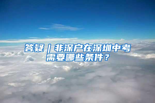 答疑︱非深户在深圳中考需要哪些条件？
