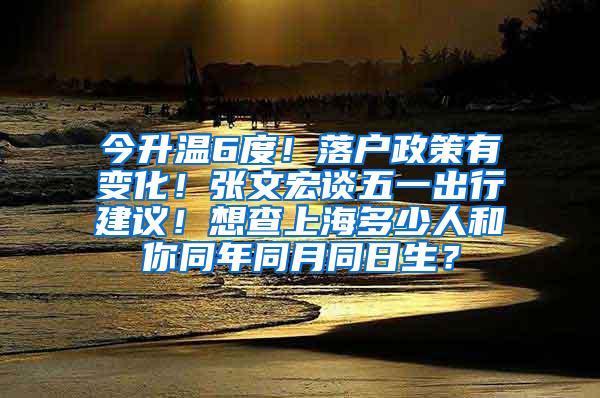 今升温6度！落户政策有变化！张文宏谈五一出行建议！想查上海多少人和你同年同月同日生？