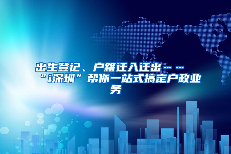 出生登记、户籍迁入迁出……“i深圳”帮你一站式搞定户政业务