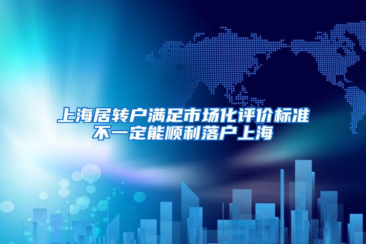 上海居转户满足市场化评价标准不一定能顺利落户上海