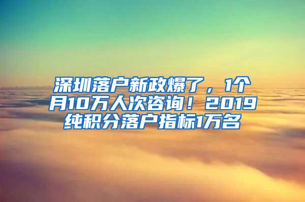 深圳落户新政爆了，1个月10万人次咨询！2019纯积分落户指标1万名