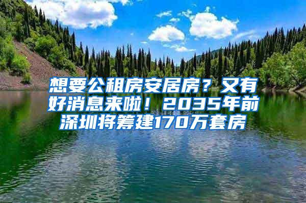 想要公租房安居房？又有好消息来啦！2035年前深圳将筹建170万套房