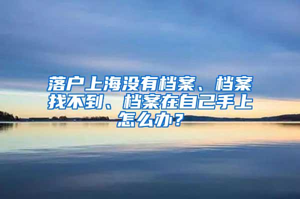 落户上海没有档案、档案找不到、档案在自己手上怎么办？
