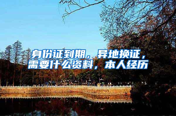 身份证到期，异地换证，需要什么资料，本人经历