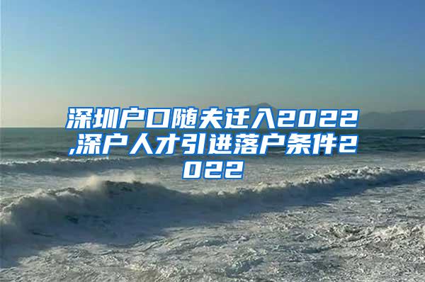 深圳户口随夫迁入2022,深户人才引进落户条件2022