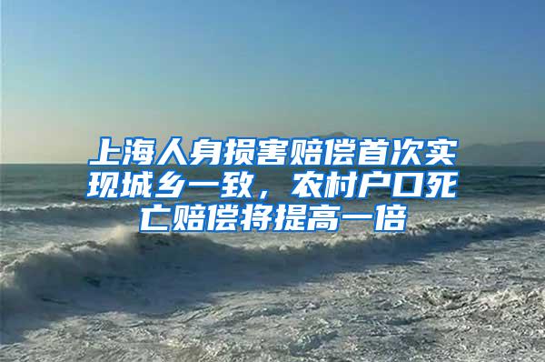 上海人身损害赔偿首次实现城乡一致，农村户口死亡赔偿将提高一倍