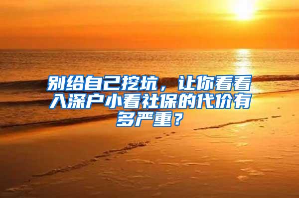 别给自己挖坑，让你看看入深户小看社保的代价有多严重？