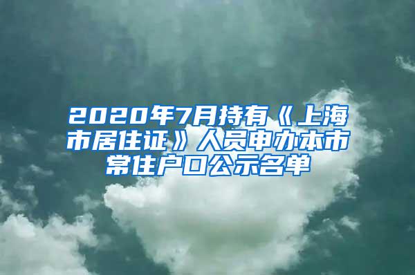 2020年7月持有《上海市居住证》人员申办本市常住户口公示名单