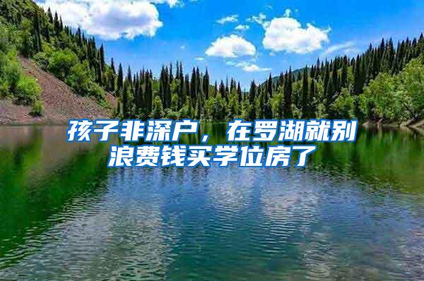孩子非深户，在罗湖就别浪费钱买学位房了