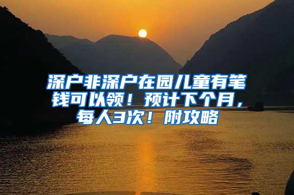 深户非深户在园儿童有笔钱可以领！预计下个月，每人3次！附攻略