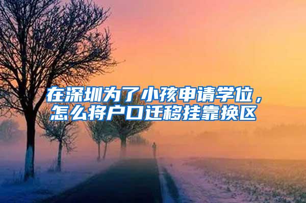 在深圳为了小孩申请学位，怎么将户口迁移挂靠换区