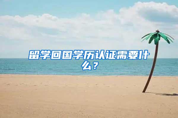 留学回国学历认证需要什么？