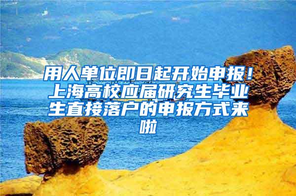 用人单位即日起开始申报！上海高校应届研究生毕业生直接落户的申报方式来啦