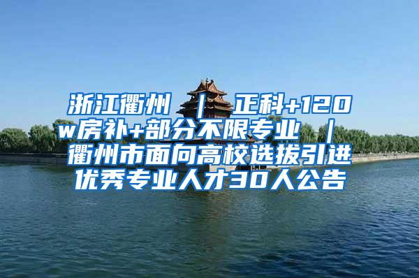 浙江衢州 ｜ 正科+120w房补+部分不限专业 ｜ 衢州市面向高校选拔引进优秀专业人才30人公告