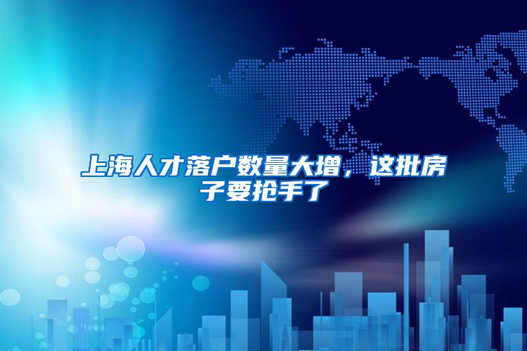 上海人才落户数量大增，这批房子要抢手了