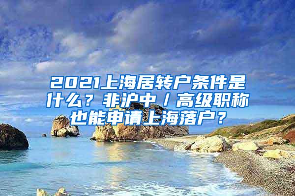 2021上海居转户条件是什么？非沪中／高级职称也能申请上海落户？