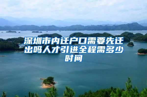 深圳市内迁户口需要先迁出吗人才引进全程需多少时间