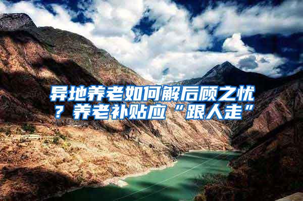 异地养老如何解后顾之忧？养老补贴应“跟人走”