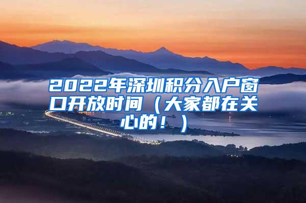 2022年深圳积分入户窗口开放时间（大家都在关心的！）