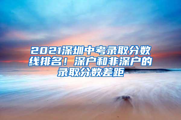 2021深圳中考录取分数线排名！深户和非深户的录取分数差距