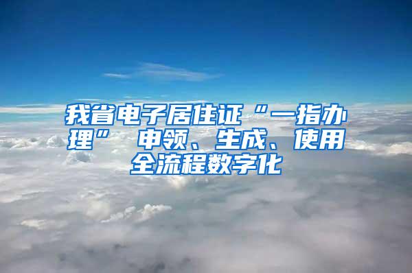 我省电子居住证“一指办理” 申领、生成、使用全流程数字化