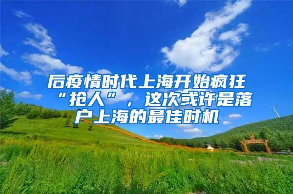 后疫情时代上海开始疯狂“抢人”，这次或许是落户上海的最佳时机