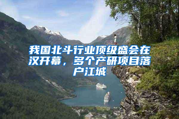 我国北斗行业顶级盛会在汉开幕，多个产研项目落户江城