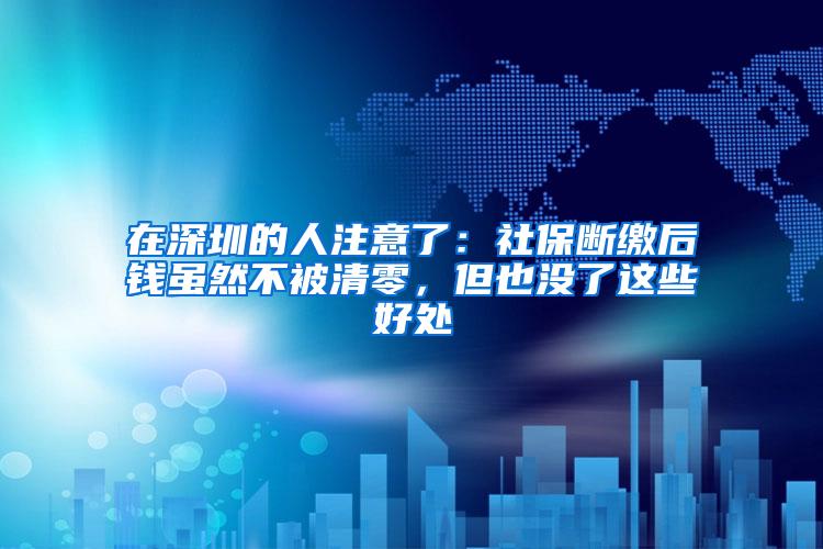 在深圳的人注意了：社保断缴后钱虽然不被清零，但也没了这些好处