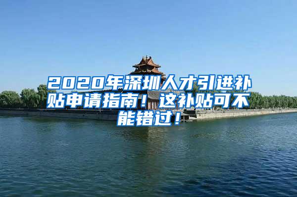 2020年深圳人才引进补贴申请指南！这补贴可不能错过！