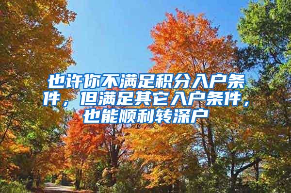 也许你不满足积分入户条件，但满足其它入户条件，也能顺利转深户