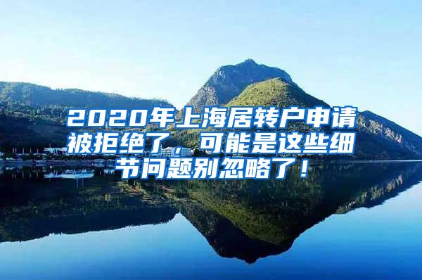 2020年上海居转户申请被拒绝了，可能是这些细节问题别忽略了！