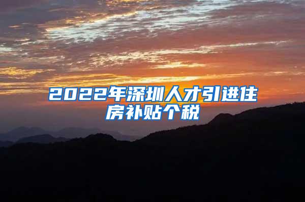 2022年深圳人才引进住房补贴个税