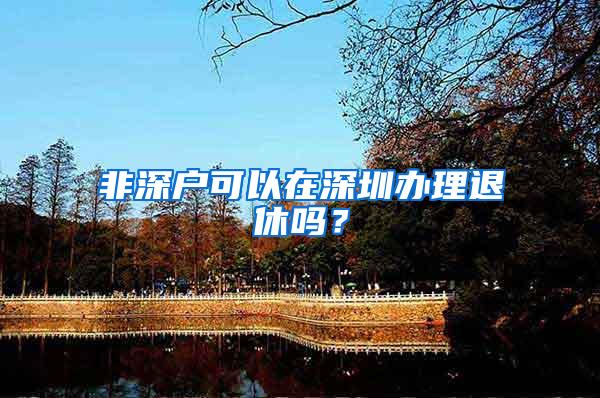 非深户可以在深圳办理退休吗？