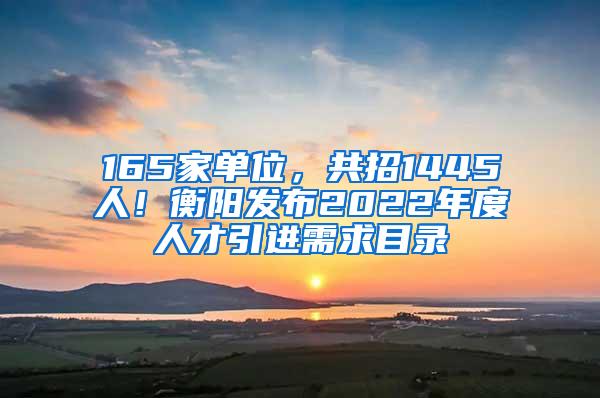 165家单位，共招1445人！衡阳发布2022年度人才引进需求目录