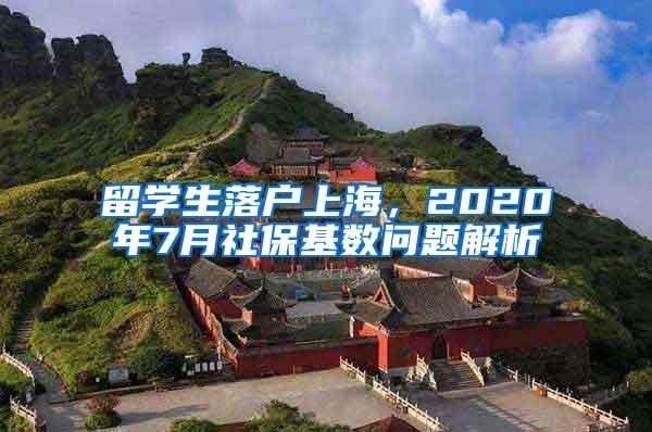 留学生落户上海，2020年7月社保基数问题解析