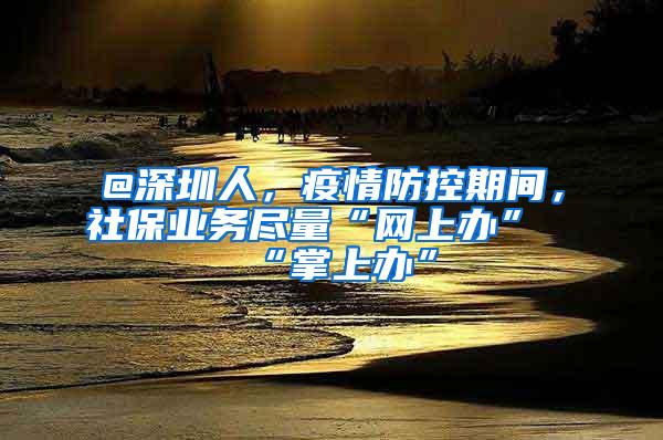 @深圳人，疫情防控期间，社保业务尽量“网上办”“掌上办”