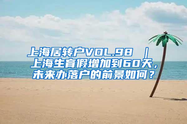 上海居转户VOL.98 ｜ 上海生育假增加到60天，未来办落户的前景如何？