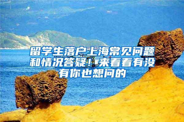 留学生落户上海常见问题和情况答疑！来看看有没有你也想问的→