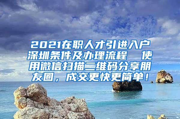 2021在职人才引进入户深圳条件及办理流程  使用微信扫描二维码分享朋友圈，成交更快更简单！
