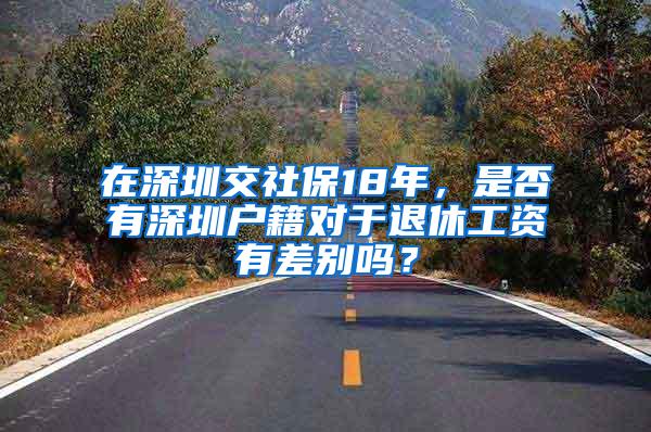 在深圳交社保18年，是否有深圳户籍对于退休工资有差别吗？