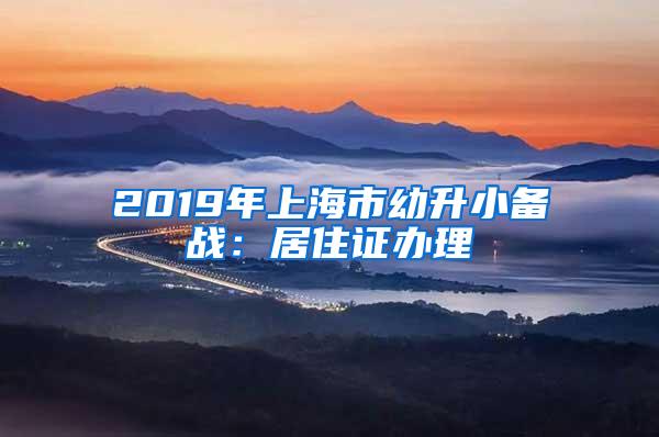 2019年上海市幼升小备战：居住证办理