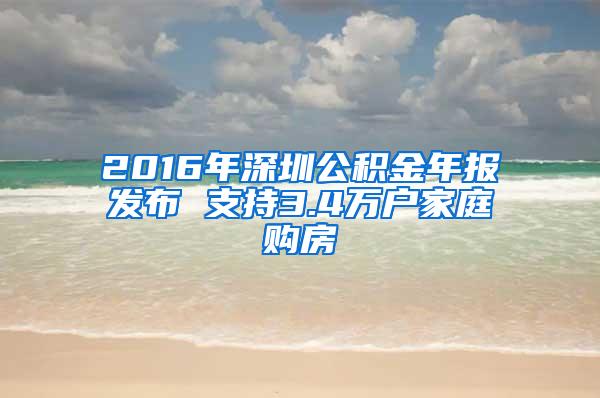 2016年深圳公积金年报发布 支持3.4万户家庭购房