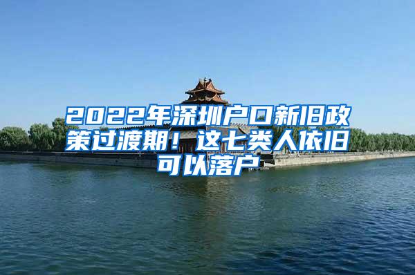 2022年深圳户口新旧政策过渡期！这七类人依旧可以落户