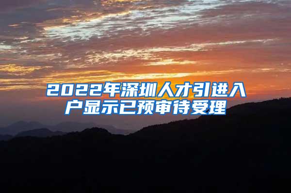 2022年深圳人才引进入户显示已预审待受理