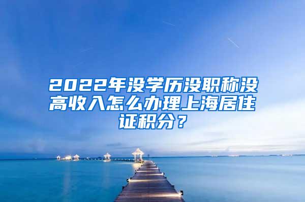 2022年没学历没职称没高收入怎么办理上海居住证积分？