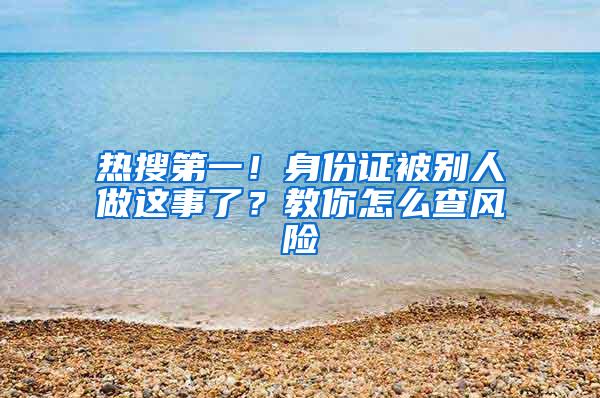 热搜第一！身份证被别人做这事了？教你怎么查风险