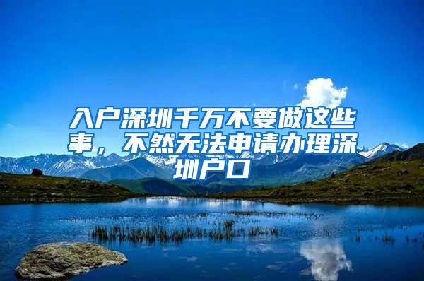 入户深圳千万不要做这些事，不然无法申请办理深圳户口