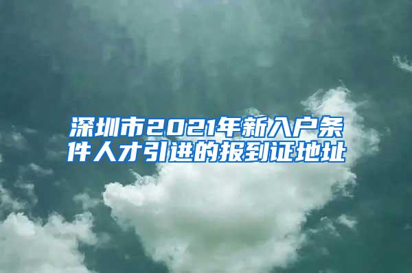 深圳市2021年新入户条件人才引进的报到证地址