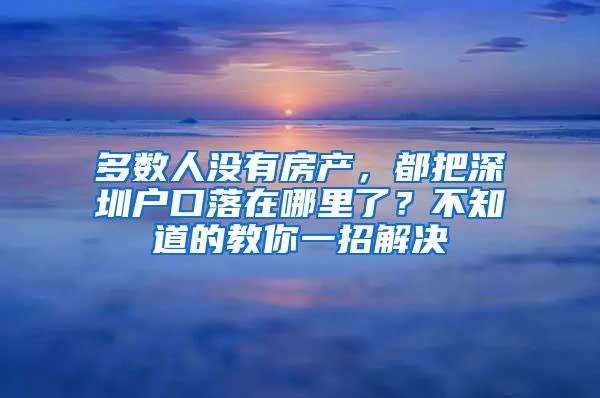 多数人没有房产，都把深圳户口落在哪里了？不知道的教你一招解决