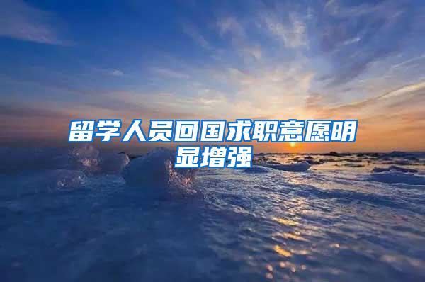 留学人员回国求职意愿明显增强